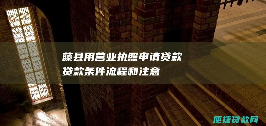 藤县用营业执照申请贷款：贷款条件、流程和注意事项