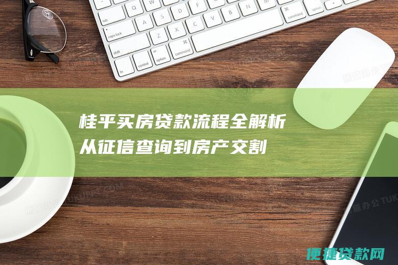 桂平买房贷款流程全解析：从征信查询到房产交割