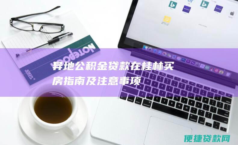 异地公积金贷款在桂林买房：指南及注意事项