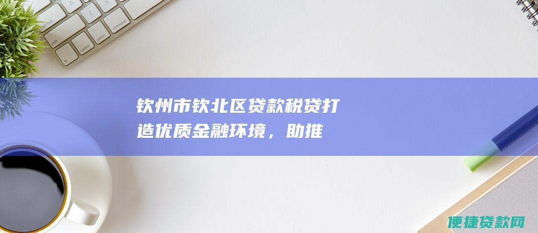 钦州市钦北区贷款税贷：打造优质金融环境，助推区域经济发展