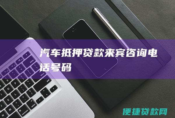 汽车抵押贷款来宾咨询电话号码