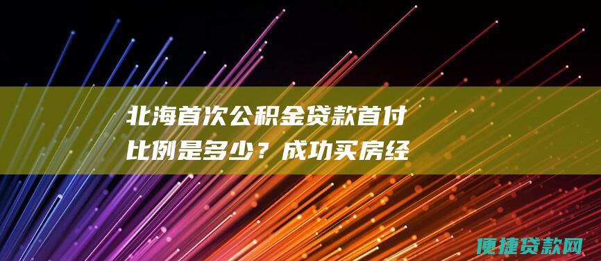 北海首次公积金贷款首付比例是多少？成功买房经验分享