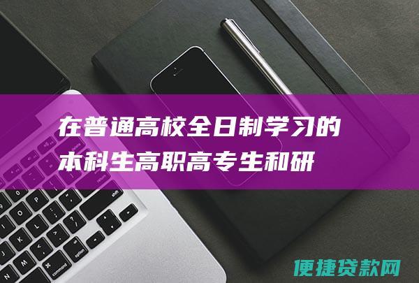 在普通高校全日制学习的本科生、高职高专生和研究生