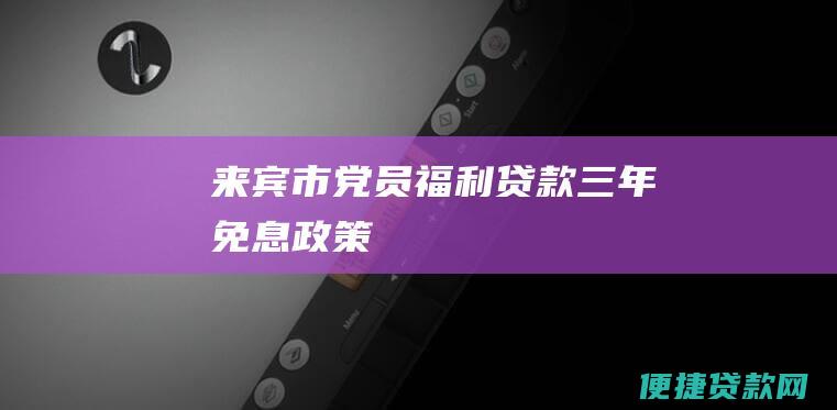 来宾市党员福利贷款三年免息