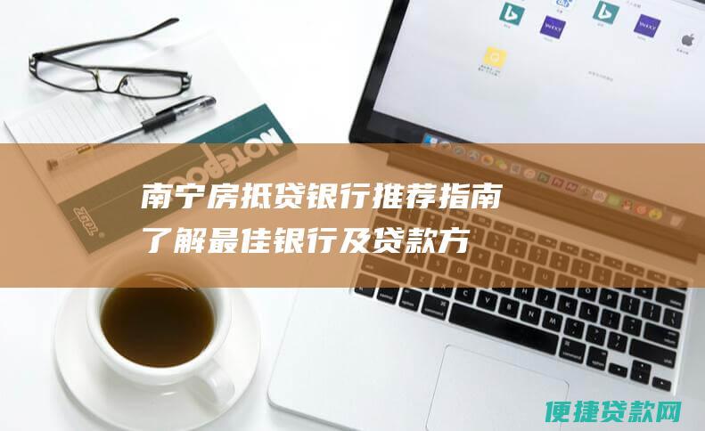 南宁房抵贷银行推荐指南：了解最佳银行及贷款方案，实现置业梦想