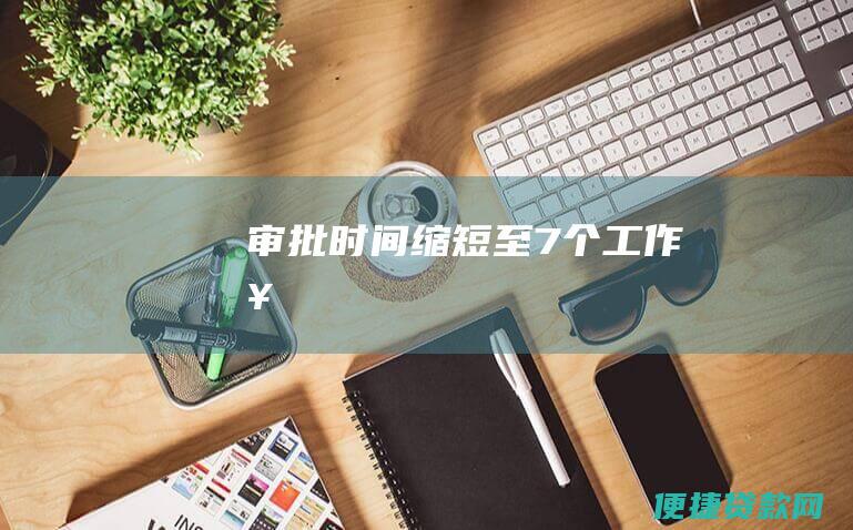 审批时间缩短至7个工作日