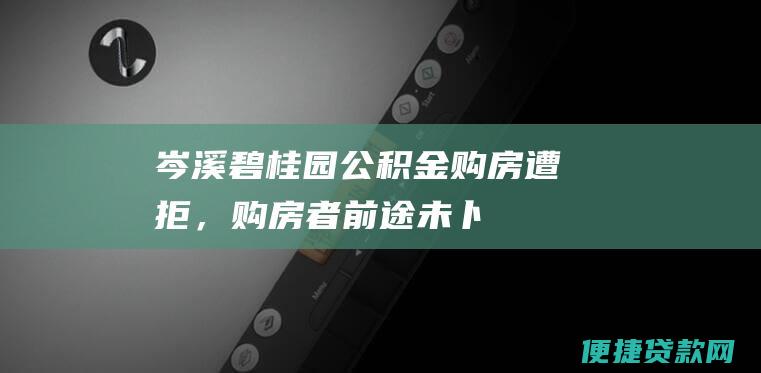 岑溪碧桂园：公积金购房遭拒，购房者前途未卜