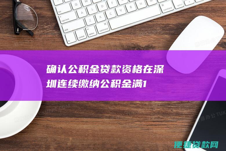 确认公积金贷款资格：在深圳连续缴纳公积金满12个月且未偿还公积金贷款。