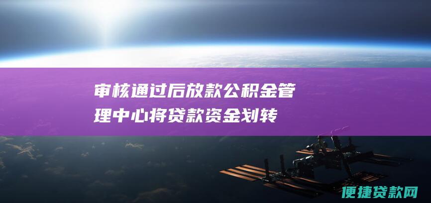 审核通过后放款：公积金管理中心将贷款资金划转至购房合同约定的银行账户。