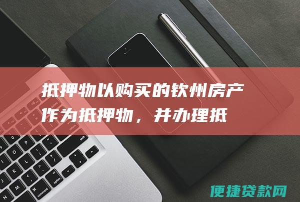 抵押物：以购买的钦州房产作为抵押物，并办理抵押登记手续。