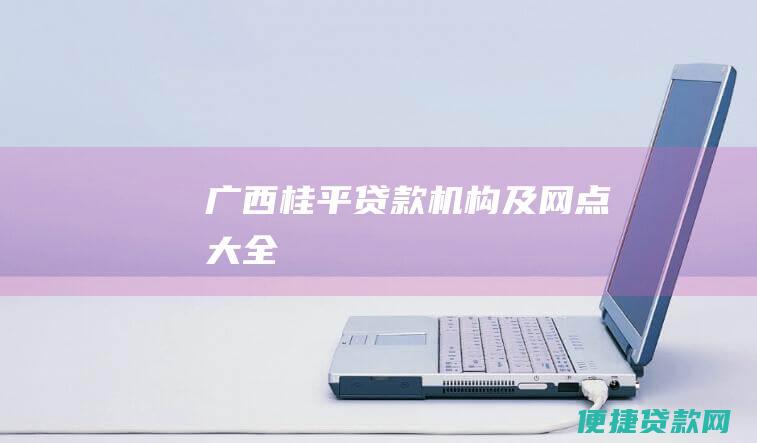 广西桂平贷款机构及网点大全