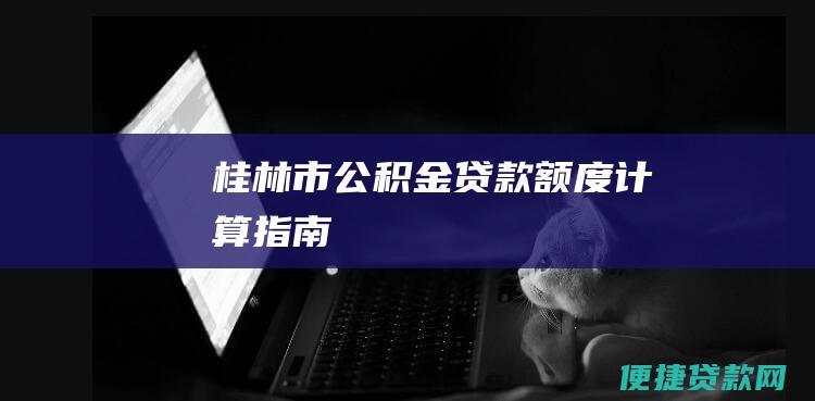 桂林市公积金贷款额度计算指南