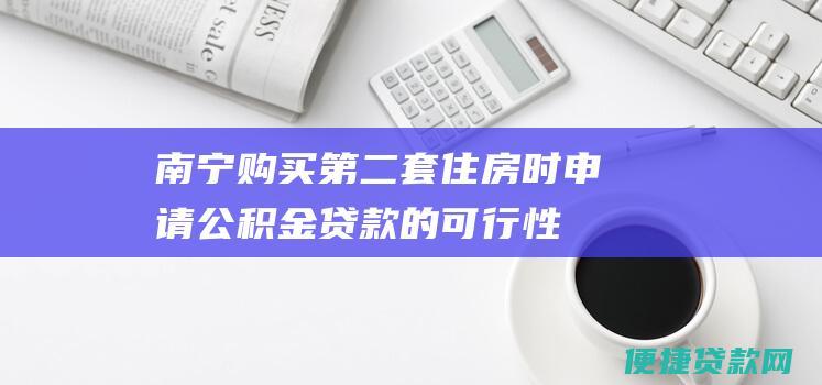 南宁购买第二套住房时申请公积金贷款的可行性