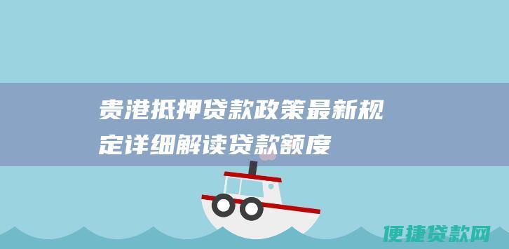 贵港抵押贷款政策最新规定：详细解读贷款额度、利率、还款期限等