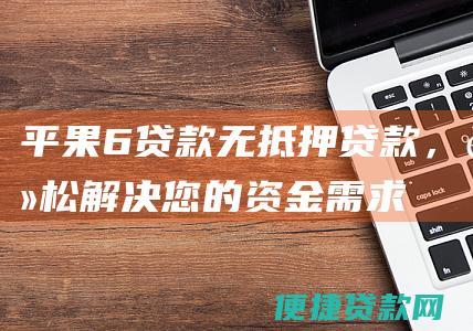 平果6贷款：无抵押贷款，轻松解决您的资金需求