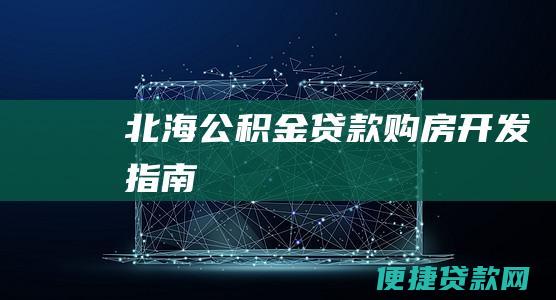 北海公积金贷款购房开发指南