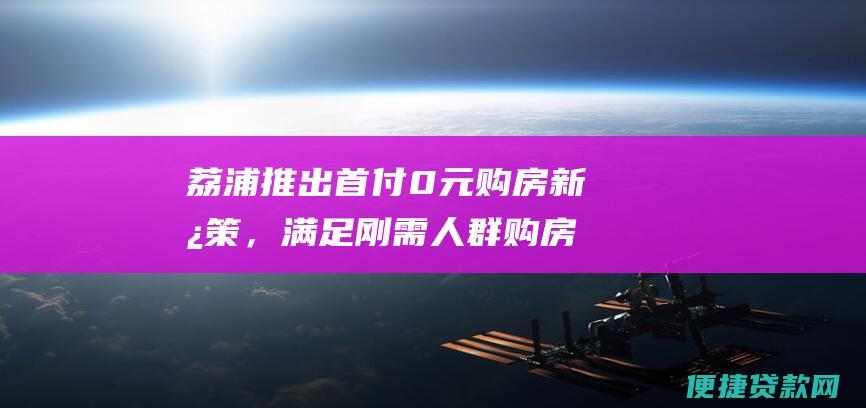 荔浦推出首付0元购房新政策，满足刚需人群购房需求