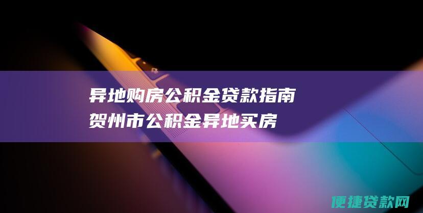 异地购房公积金贷款指南：贺州市公积金异地买房贷款条件和流程详解