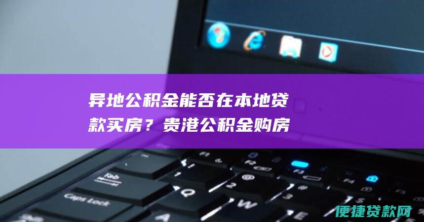 异地公积金能否在本地贷款买房？贵港公积金购房