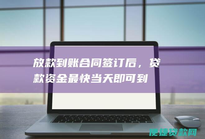 放款到账合同签订后，贷款资金最快当天即可到