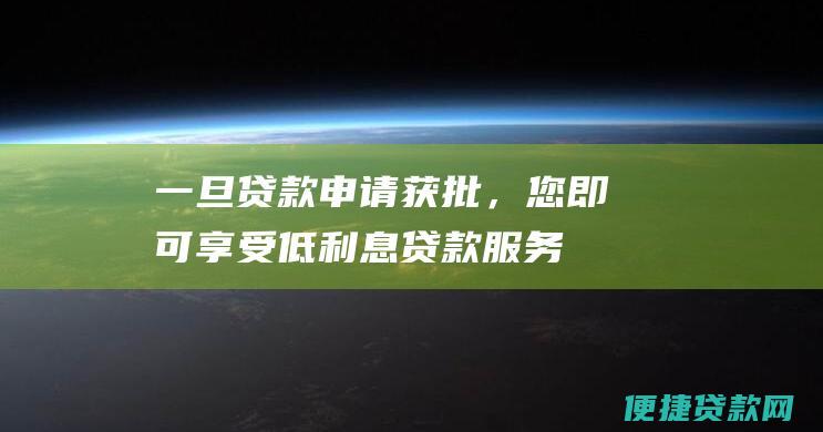 一旦贷款申请获批，您即可享受低利息贷款服务