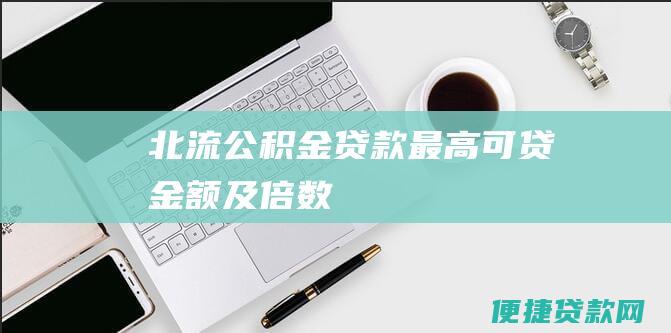 北流公积金贷款最高可贷金额及倍数