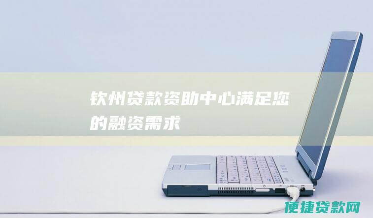 钦州贷款资助中心：满足您的融资需求