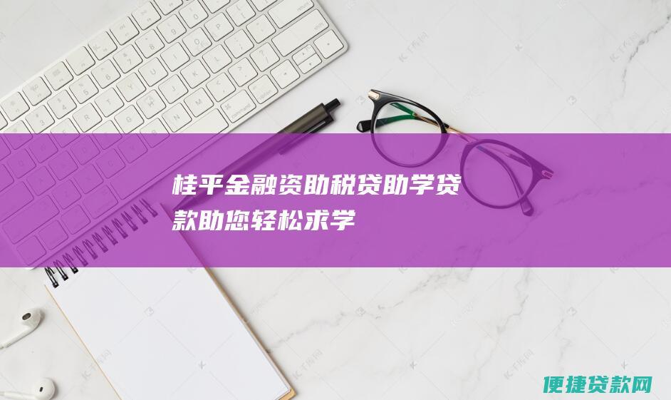 桂平金融资助：税贷助学贷款助您轻松求学