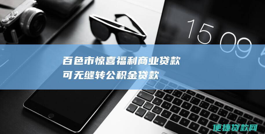 百色市惊喜福利！商业贷款可无缝转公积金贷款