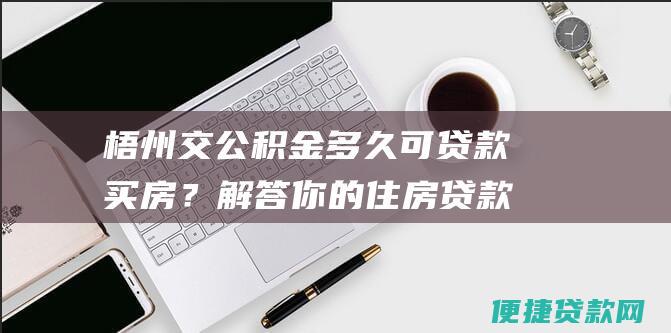 梧州交公积金多久可贷款买房？解答你的住房贷款疑惑