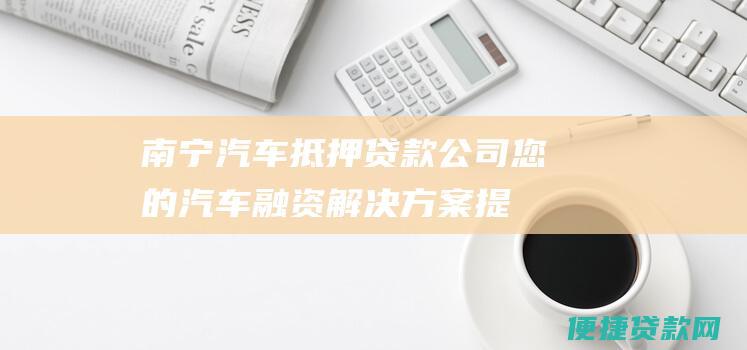 南宁汽车公司您的汽车融资解决方案提