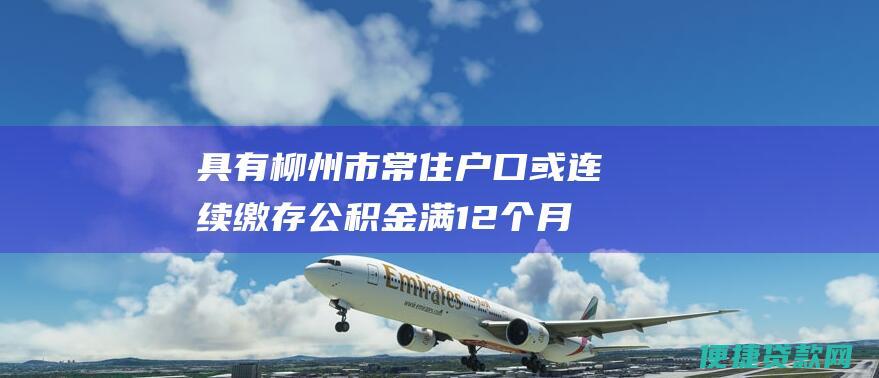 具有柳州市常住户口或连续缴存公积金满12个月的外地户籍职工；