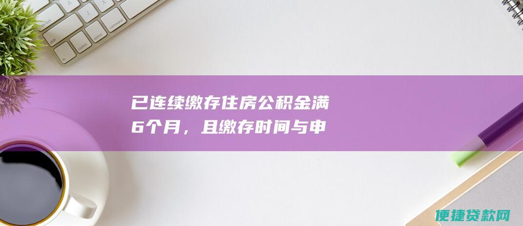 已连续缴存住房公积金满6个月，且缴存时间与申