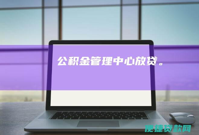 公积金管理中心放贷。