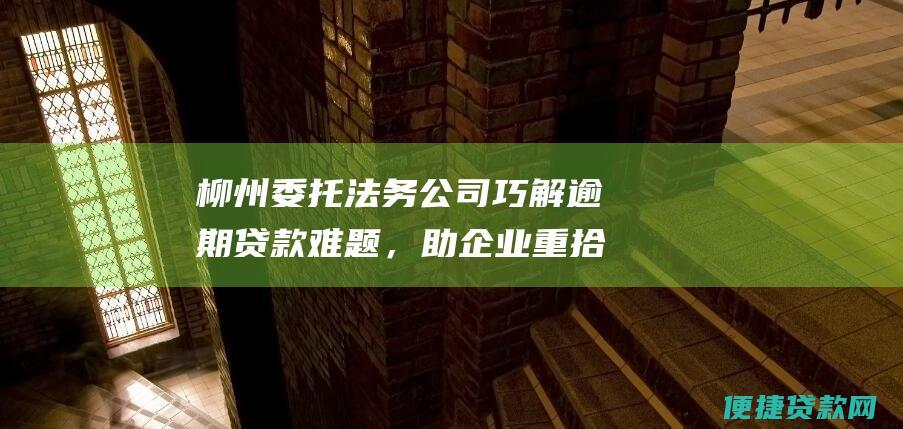 柳州委托法务公司巧解逾期贷款难题，助企业重拾生机