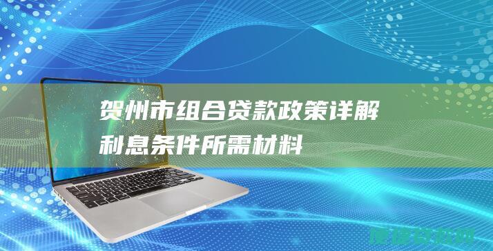 贺州市组合贷款政策详解：利息、条件、所需材料