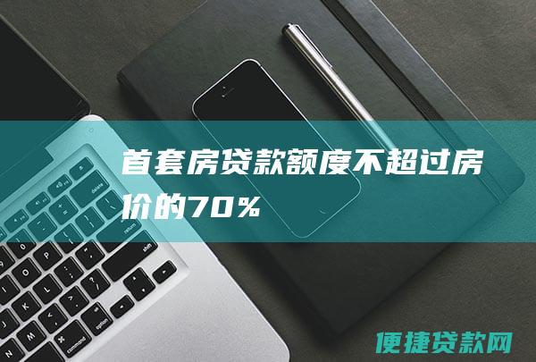 首套房贷款额度不超过房价的70%