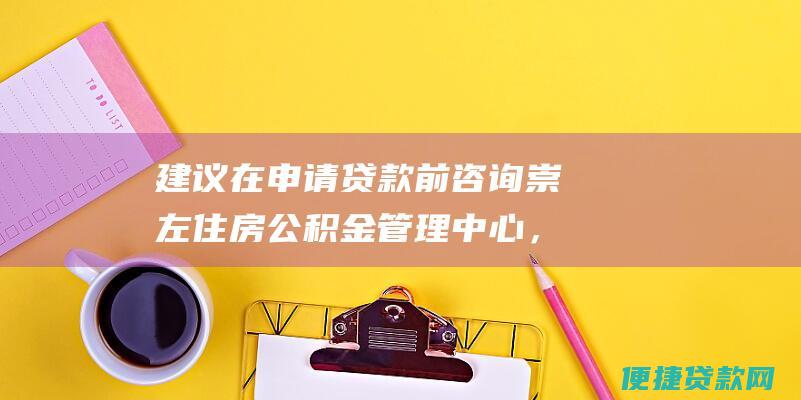 建议在申请贷款前咨询崇左住房公积金管理中心，获取最新信息和指导。