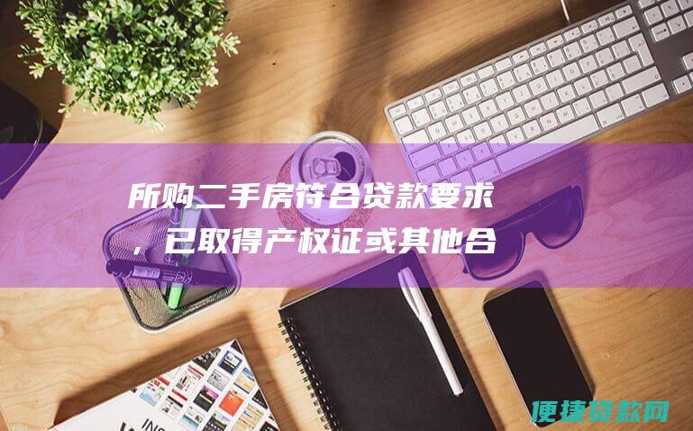 所购二手房符合贷款要求，已取得产权证或其他合法证明文件