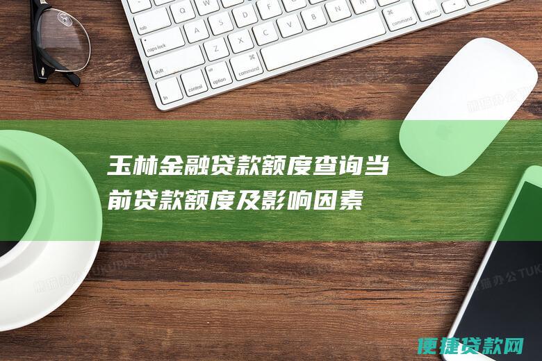 玉林金融贷款额度查询：当前贷款额度及影响因素