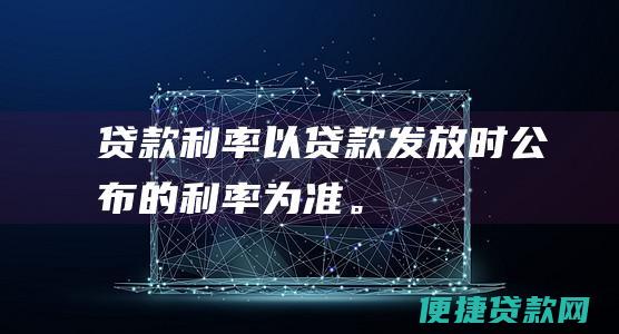 贷款利率以贷款发放时公布的利率为准。