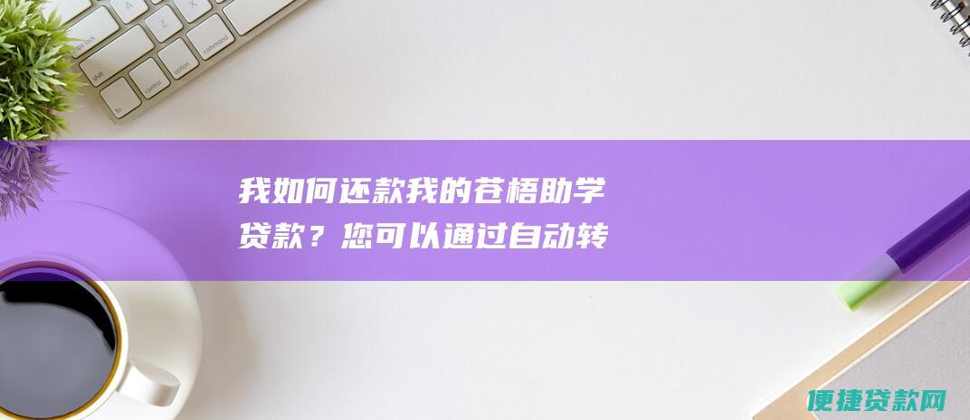 我如何还款我的苍梧助学贷款？ 您可以通过自动转帐、在线支付或邮寄支票还款。有关如何还款的更多信息，请访问我们的网站或致电我们的热线。