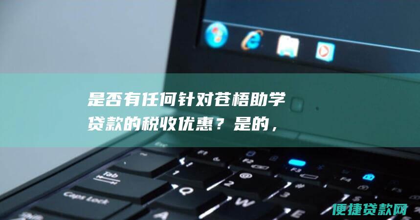 是否有任何针对苍梧助学贷款的税收优惠？ 是的，针对苍梧助学贷款有一些税收优惠。有关更多信息，请参阅我们的网站或致电我们的热线。