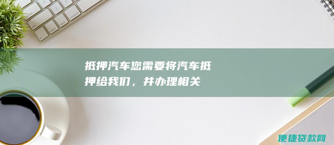 抵押汽车：您需要将汽车抵押给我们，并办理相关手续。