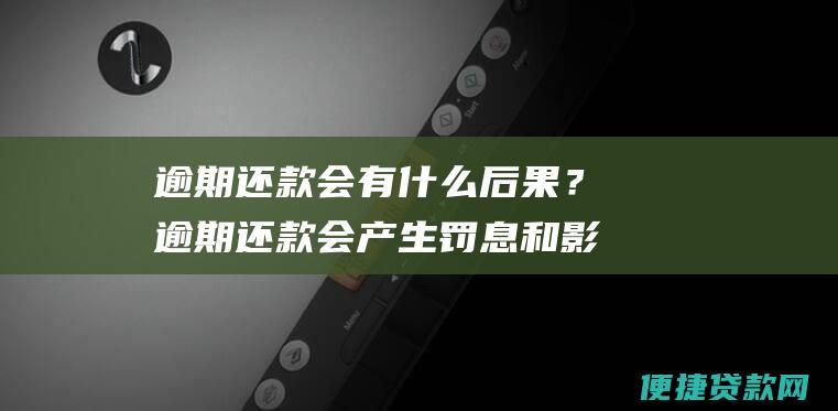 逾期还款会有什么后果？逾期还款会产生罚息和影响您的信用记录。