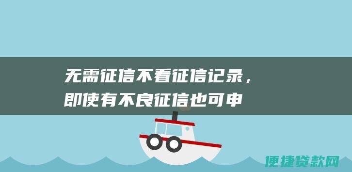 无需征信：不看征信记录，即使有不良征信也可申请。