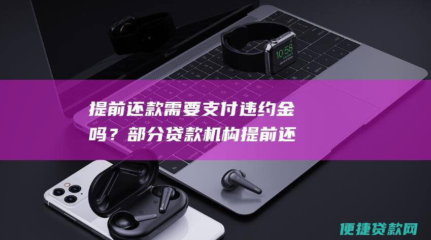 提前还款需要支付违约金吗？部分贷款机构提前还款需要支付违约金，具体情况以借款合同为准。