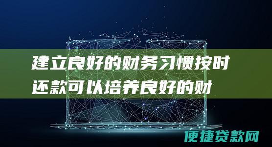 建立良好的财务习惯：按时还款可以培养良好的财务管理习惯，有助于实现长期的财务目标。