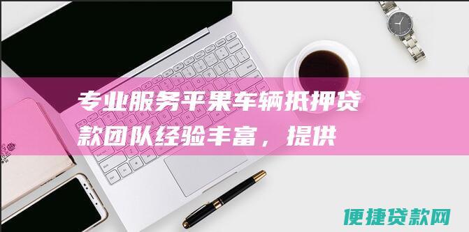 专业服务：平果车辆抵押贷款团队经验丰富，提供全方位服务，保障您的权益。