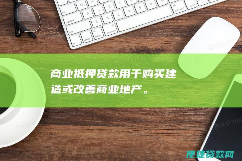 商业抵押贷款：用于购买、建造或改善商业地产。